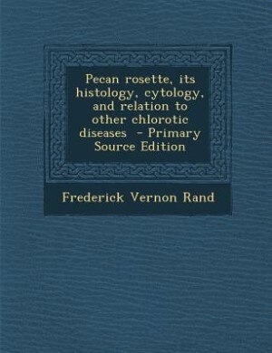 Pecan rosette, its histology, cytology, and relation to other chlorotic diseases  - Primary Source Edition