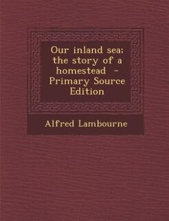 Our inland sea; the story of a homestead  - Primary Source Edition