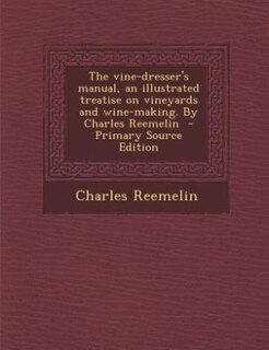 The vine-dresser's manual, an illustrated treatise on vineyards and wine-making. By Charles Reemelin  - Primary Source Edition