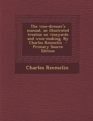 The vine-dresser's manual, an illustrated treatise on vineyards and wine-making. By Charles Reemelin  - Primary Source Edition