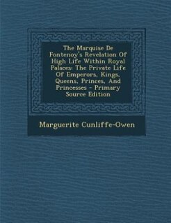 The Marquise De Fontenoy's Revelation Of High Life Within Royal Palaces: The Private Life Of Emperors, Kings, Queens, Princes, And Princesses - Primary Source Edition