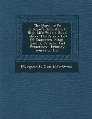 The Marquise De Fontenoy's Revelation Of High Life Within Royal Palaces: The Private Life Of Emperors, Kings, Queens, Princes, And Princesses - Primary Source Edition