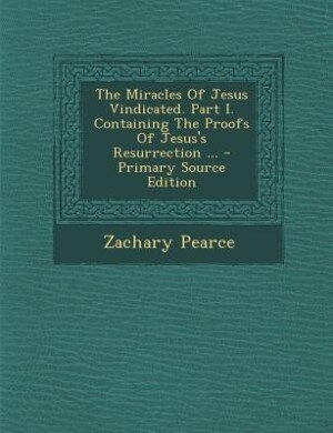 Couverture_The Miracles Of Jesus Vindicated. Part I. Containing The Proofs Of Jesus's Resurrection ... - Primary Source Edition