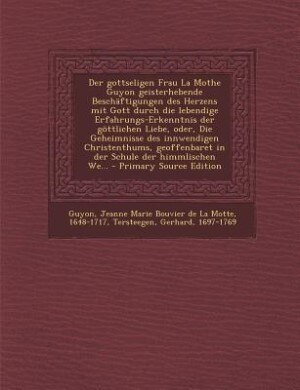 Der gottseligen Frau La Mothe Guyon geisterhebende Beschäftigungen des Herzens mit Gott durch die lebendige Erfahrungs-Erkenntnis der göttlichen Liebe, oder, Die Geheimnisse des innwendigen Christenthums, geoffenbaret in der Schule der himmlischen We... -