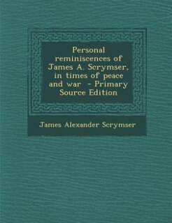 Personal reminiscences of James A. Scrymser, in times of peace and war  - Primary Source Edition