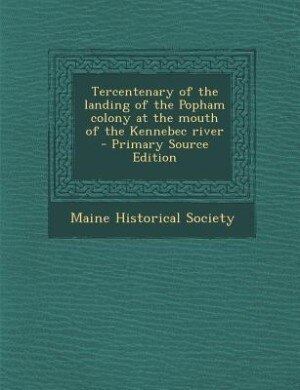 Tercentenary of the landing of the Popham colony at the mouth of the Kennebec river  - Primary Source Edition