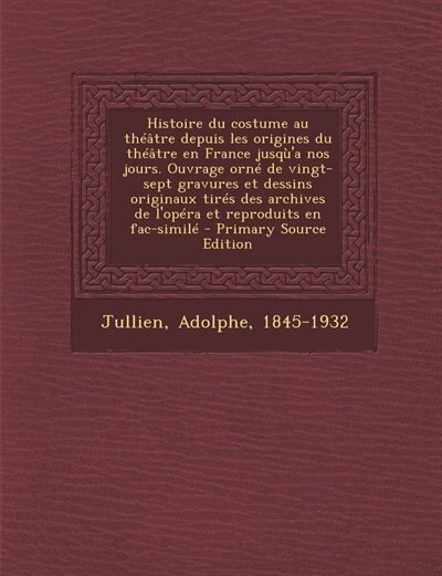 Front cover_Histoire du costume au théâtre depuis les origines du théâtre en France jusqù'a nos jours. Ouvrage orné de vingt-sept gravures et dessins originaux tirés des archives de l'opéra et reproduits en fac-similé - Primary Source Edition