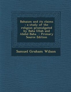 Bahaism and its claims: a study of the religion promulgated by Baha Ullah and Abdul Baha  - Primary Source Edition