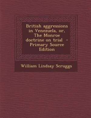 British aggressions in Venezuela, or, The Monroe doctrine on trial  - Primary Source Edition