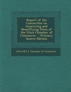 Couverture_Report of the Committee on Improving and Beautifying Utica of the Utica Chamber of Commerce  - Primary Source Edition