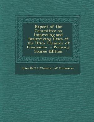 Couverture_Report of the Committee on Improving and Beautifying Utica of the Utica Chamber of Commerce  - Primary Source Edition