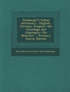 Zeisberger's Indian dictionary: English, German, Iroquois--the Onondaga and Algonquin--the Delaware  - Primary Source Edition
