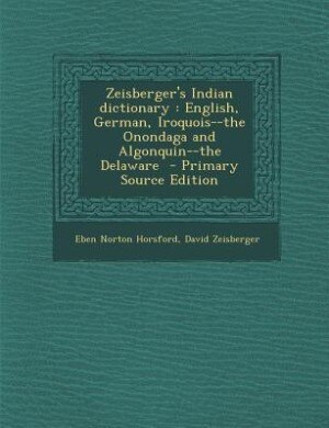 Zeisberger's Indian dictionary: English, German, Iroquois--the Onondaga and Algonquin--the Delaware  - Primary Source Edition