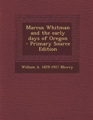 Couverture_Marcus Whitman and the early days of Oregon  - Primary Source Edition