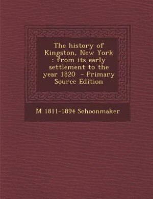 The history of Kingston, New York: from its early settlement to the year 1820  - Primary Source Edition