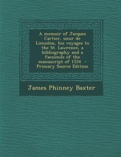 A memoir of Jacques Cartier, sieur de Limoilou, his voyages to the St. Lawrence, a bibliography and a facsimile of the manuscript of 1534  - Primary Source Edition