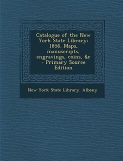 Catalogue of the New York State Library: 1856. Maps, manuscripts, engravings, coins, &amp;c  - Primary Source Edition
