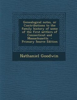 Genealogical notes, or Contributions to the family history of some of the first settlers of Connecticut and Massachusetts  - Primary Source Edition
