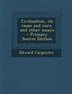 Civilisation, its cause and cure, and other essays  - Primary Source Edition