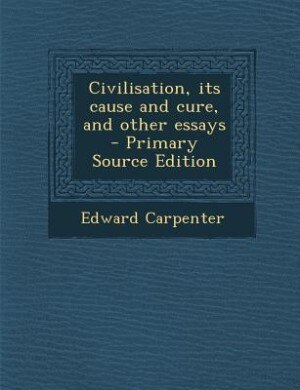 Civilisation, its cause and cure, and other essays  - Primary Source Edition