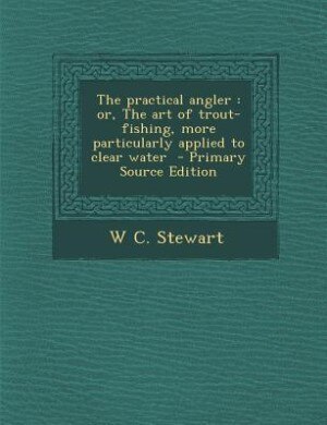 The practical angler: or, The art of trout-fishing, more particularly applied to clear water  - Primary Source Edition