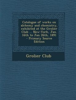 Couverture_Catalogue of works on alchemy and chemistry, exhibited at the Grolier Club ... New-York, Jan. 16th to Jan 26th, 1891  - Primary Source Edition