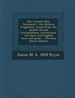 The restored New Testament: the Hellenic fragments, freed from the pseudo-Jewish interpolations, harmonized, and done into Engl