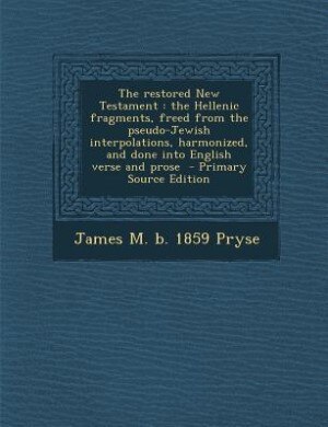 The restored New Testament: the Hellenic fragments, freed from the pseudo-Jewish interpolations, harmonized, and done into Engl