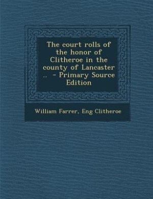 The court rolls of the honor of Clitheroe in the county of Lancaster ..  - Primary Source Edition