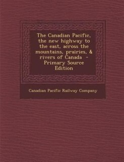 Couverture_The Canadian Pacific, the new highway to the east, across the mountains, prairies, & rivers of Canada  - Primary Source Edition