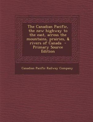 Couverture_The Canadian Pacific, the new highway to the east, across the mountains, prairies, & rivers of Canada  - Primary Source Edition