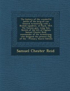 The history of the wonderful battle of the brig-of-war General Armstrong with a British squadron, at Fayal, 1814. The famous gun, Long Tom. Sketch of the life of Captain Samuel Chester Reid, commander of the Armstrong, who designed the present flag of the