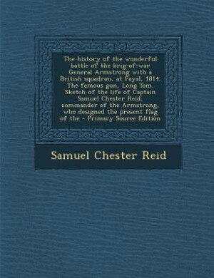 The history of the wonderful battle of the brig-of-war General Armstrong with a British squadron, at Fayal, 1814. The famous gun, Long Tom. Sketch of the life of Captain Samuel Chester Reid, commander of the Armstrong, who designed the present flag of the