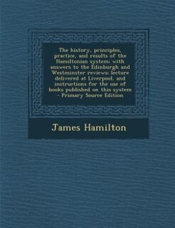 Front cover_The history, principles, practice, and results of the Hamiltonian system; with answers to the Edinburgh and Westminster reviews; lecture delivered at Liverpool, and instructions for the use of books published on this system  - Primary Source Edition