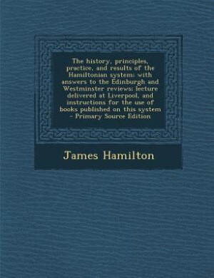 Front cover_The history, principles, practice, and results of the Hamiltonian system; with answers to the Edinburgh and Westminster reviews; lecture delivered at Liverpool, and instructions for the use of books published on this system  - Primary Source Edition