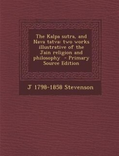 The Kalpa sutra, and Nava tatva: two works illustrative of the Jain religion and philosophy  - Primary Source Edition