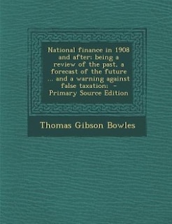 Front cover_National finance in 1908 and after; being a review of the past, a forecast of the future ... and a warning against false taxation;  - Primary Source Edition