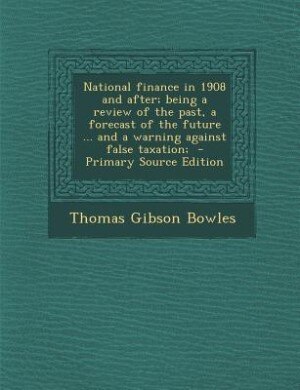 Front cover_National finance in 1908 and after; being a review of the past, a forecast of the future ... and a warning against false taxation;  - Primary Source Edition