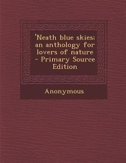 'Neath blue skies; an anthology for lovers of nature  - Primary Source Edition