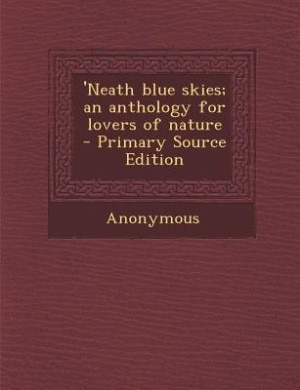 'Neath blue skies; an anthology for lovers of nature  - Primary Source Edition