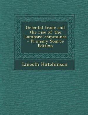 Front cover_Oriental trade and the rise of the Lombard communes  - Primary Source Edition