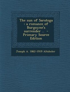 The sun of Saratoga: a romance of Burgoyne's surrender ..  - Primary Source Edition