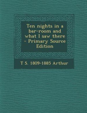 Ten nights in a bar-room and what I saw there  - Primary Source Edition