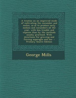Couverture_A treatise on an improved mode of cultivating the cucumber and melon, so as to produce early melons and cucumbers all the year, with less trouble and expense than by the methods usually practised. With directions for growing and forcing asparagus and sea-