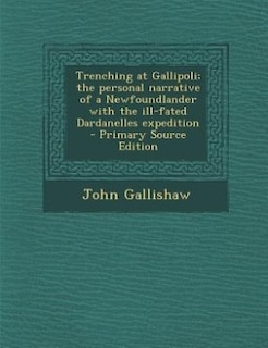 Trenching at Gallipoli; the personal narrative of a Newfoundlander with the ill-fated Dardanelles expedition  - Primary Source Edition