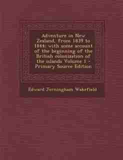 Adventure in New Zealand, from 1839 to 1844; with some account of the beginning of the British colonization of the islands Volume 1 - Primary Source Edition by Edward Jerningham Wakefield