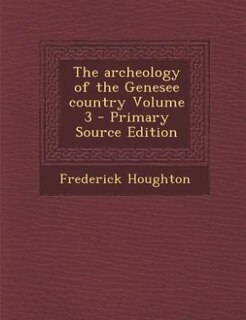 The archeology of the Genesee country Volume 3 - Primary Source Edition