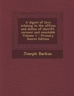 A digest of laws relating to the offices and duties of sheriff, coroner and constable Volume 1 - Primary Source Edition