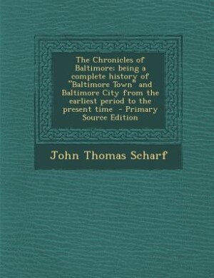 The Chronicles of Baltimore; being a complete history of Baltimore Town and Baltimore City from the earliest period to the present time  - Primary Source Edition