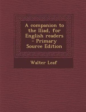 A companion to the Iliad, for English readers  - Primary Source Edition